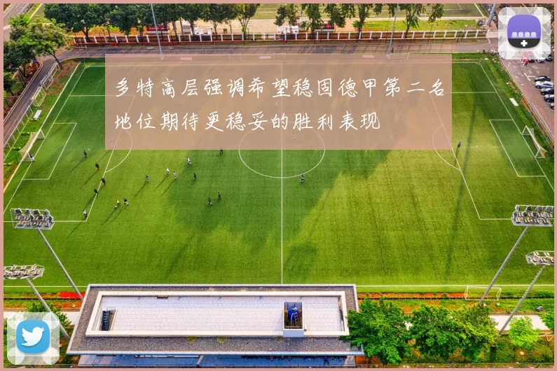 多特高层强调希望稳固德甲第二名地位期待更稳妥的胜利表现
