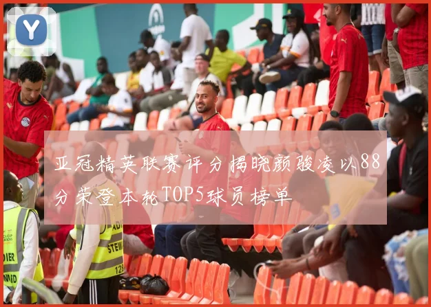 亚冠精英联赛评分揭晓颜骏凌以88分荣登本轮TOP5球员榜单