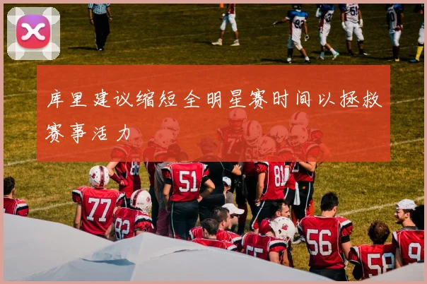 库里建议缩短全明星赛时间以拯救赛事活力