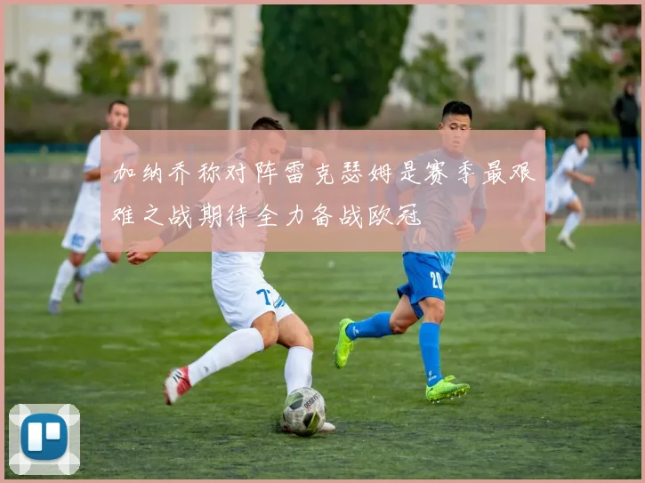 加纳乔称对阵雷克瑟姆是赛季最艰难之战期待全力备战欧冠