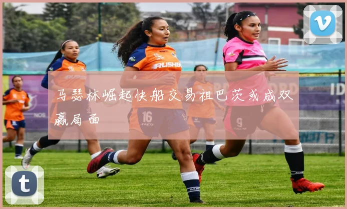 马瑟林崛起快船交易祖巴茨或成双赢局面