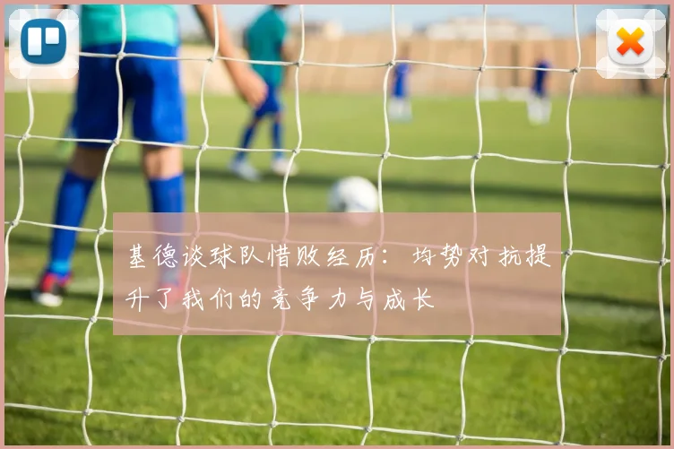 基德谈球队惜败经历：均势对抗提升了我们的竞争力与成长