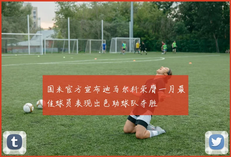 国米官方宣布迪马尔科荣膺一月最佳球员表现出色助球队夺胜
