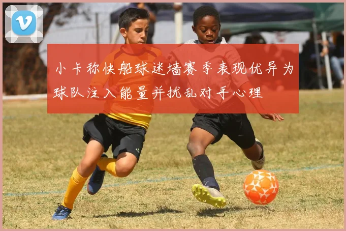 小卡称快船球迷墙赛季表现优异为球队注入能量并扰乱对手心理