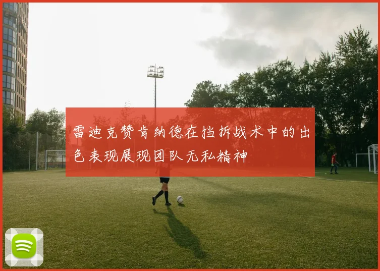 雷迪克赞肯纳德在挡拆战术中的出色表现展现团队无私精神