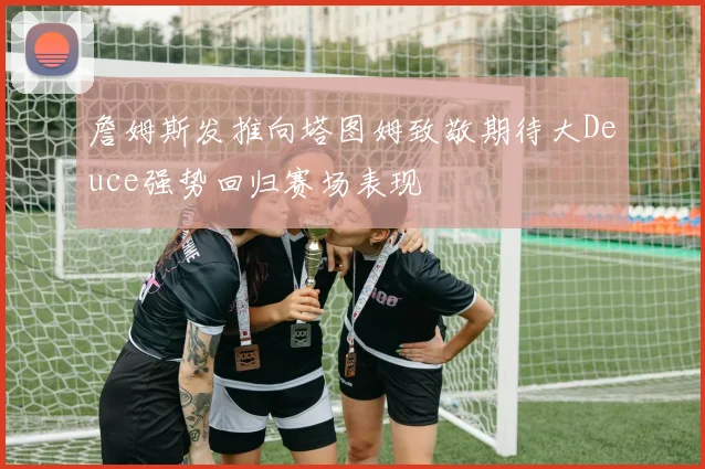 詹姆斯发推向塔图姆致敬期待大Deuce强势回归赛场表现