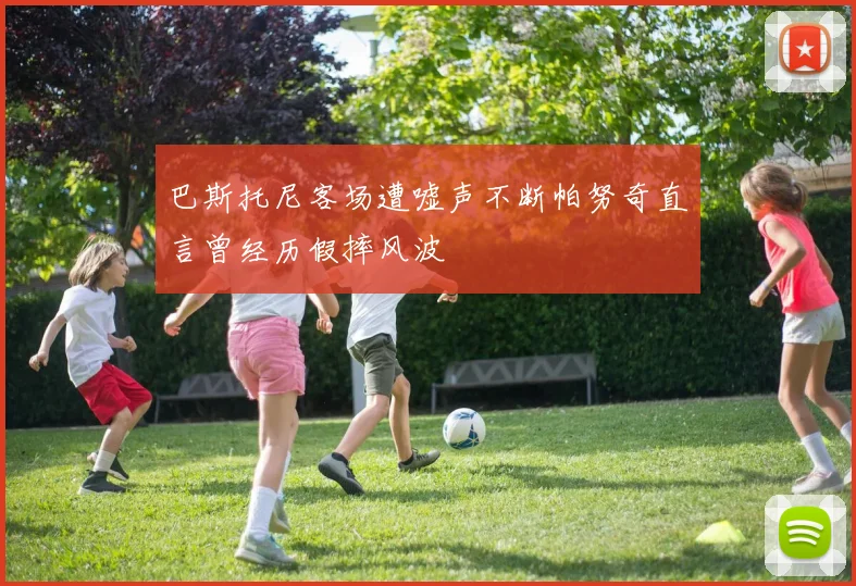 巴斯托尼客场遭嘘声不断帕努奇直言曾经历假摔风波