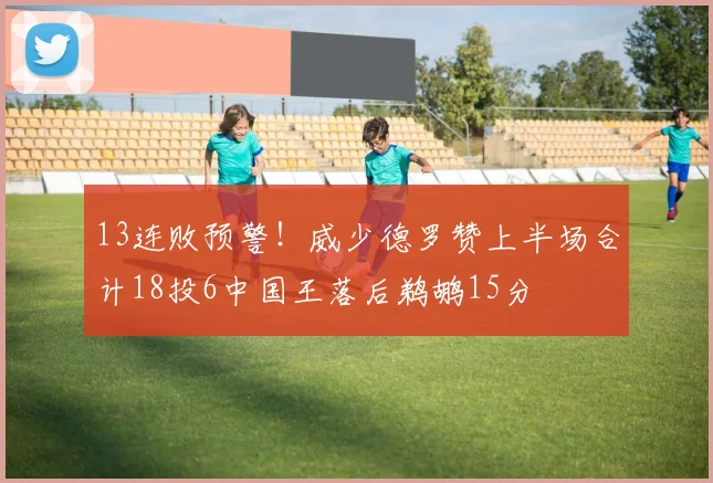 13连败预警！威少德罗赞上半场合计18投6中国王落后鹈鹕15分
