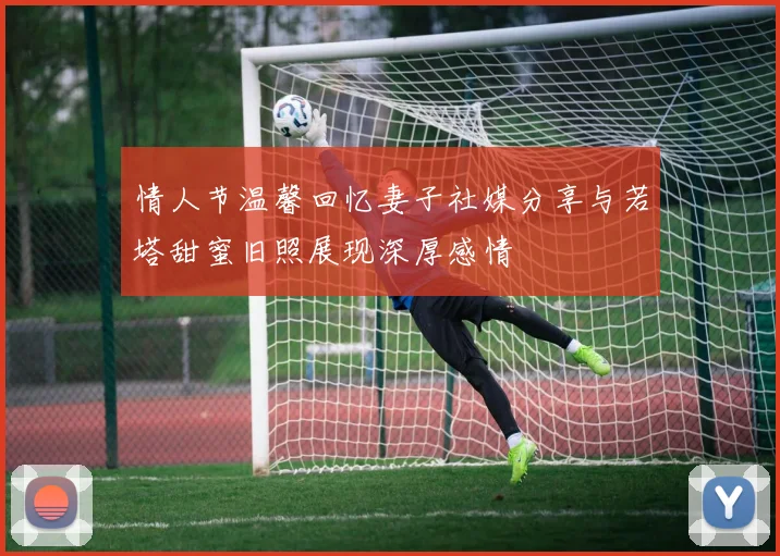 情人节温馨回忆妻子社媒分享与若塔甜蜜旧照展现深厚感情