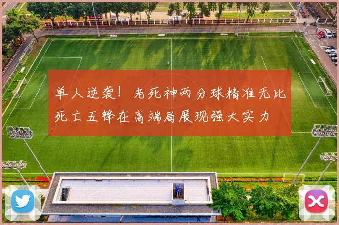 单人逆袭！老死神两分球精准无比死亡五锋在高端局展现强大实力