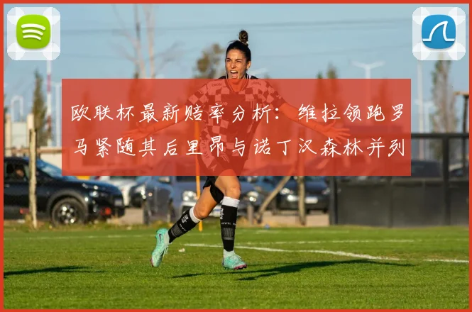 欧联杯最新赔率分析：维拉领跑罗马紧随其后里昂与诺丁汉森林并列争夺第三