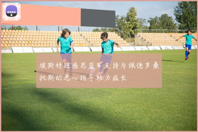 埃斯特旺感恩蓝军支持与佩德罗桑托斯的悉心指导助力成长